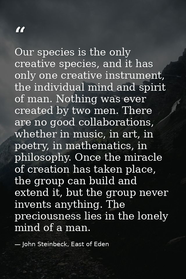 Our species is the only creative species, and it has only one creative instrument, the individual mind and spirit of man — John Steinbeck, East of Eden