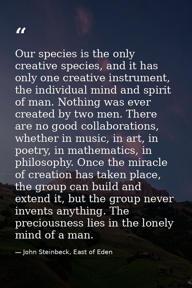 Our species is the only creative species, and it has only one creative instrument, the individual mind and spirit of man — John Steinbeck, East of Eden