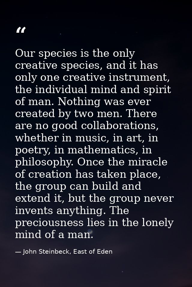 Our species is the only creative species, and it has only one creative instrument, the individual mind and spirit of man — John Steinbeck, East of Eden