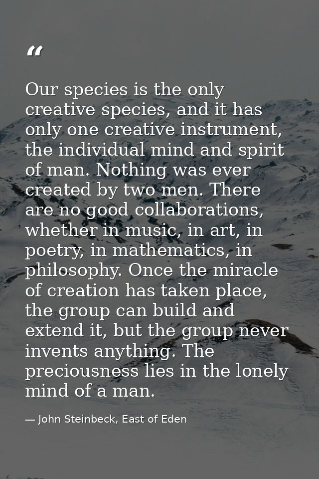 Our species is the only creative species, and it has only one creative instrument, the individual mind and spirit of man — John Steinbeck, East of Eden