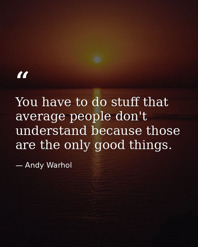 You have to do stuff that average people don't understand because those are the only good things. — Andy Warhol