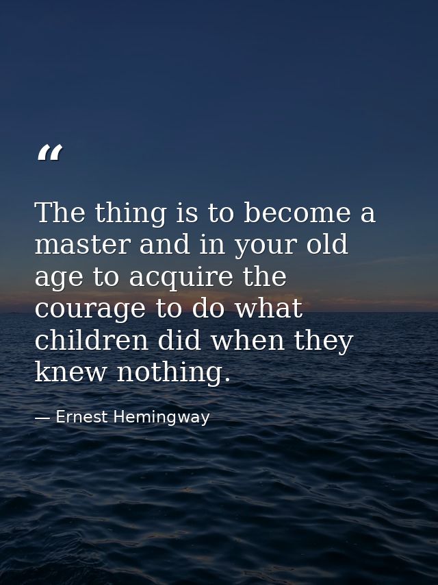 The thing is to become a master and in your old age to acquire the courage to do what children did when they knew nothin — Ernest Hemingway