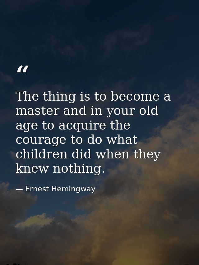 The thing is to become a master and in your old age to acquire the courage to do what children did when they knew nothin — Ernest Hemingway