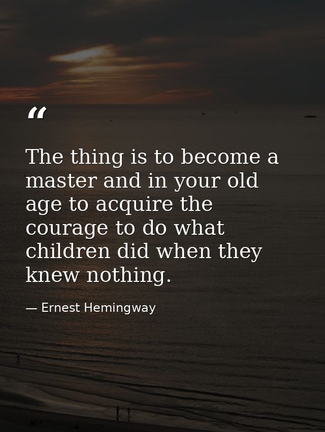 The thing is to become a master and in your old age to acquire the courage to do what children did when they knew nothin — Ernest Hemingway