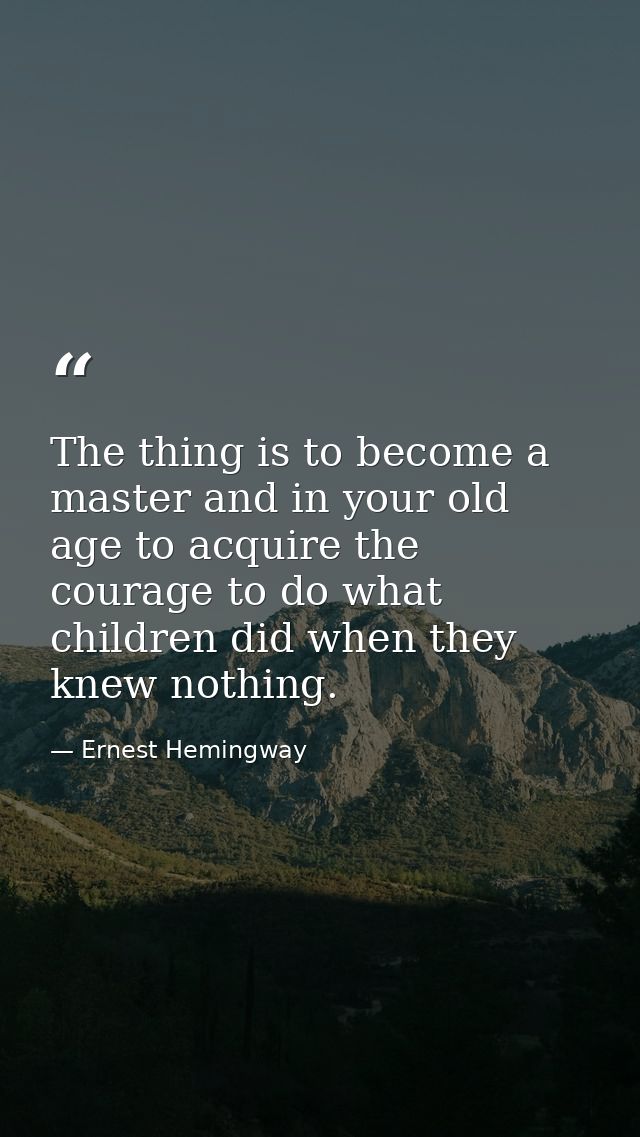The thing is to become a master and in your old age to acquire the courage to do what children did when they knew nothin — Ernest Hemingway