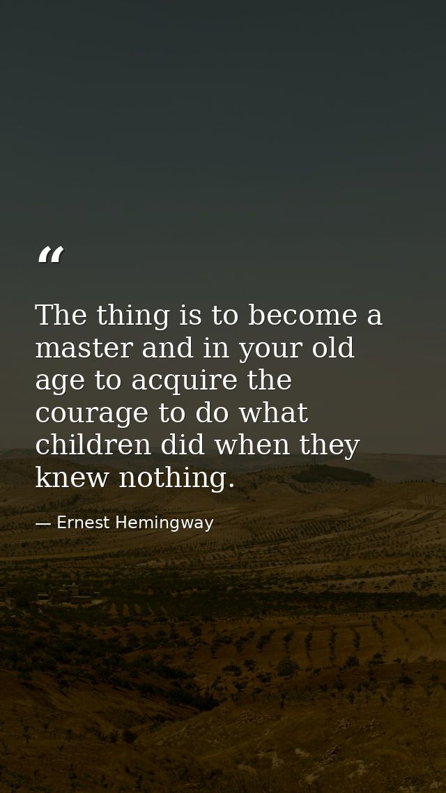 The thing is to become a master and in your old age to acquire the courage to do what children did when they knew nothin — Ernest Hemingway