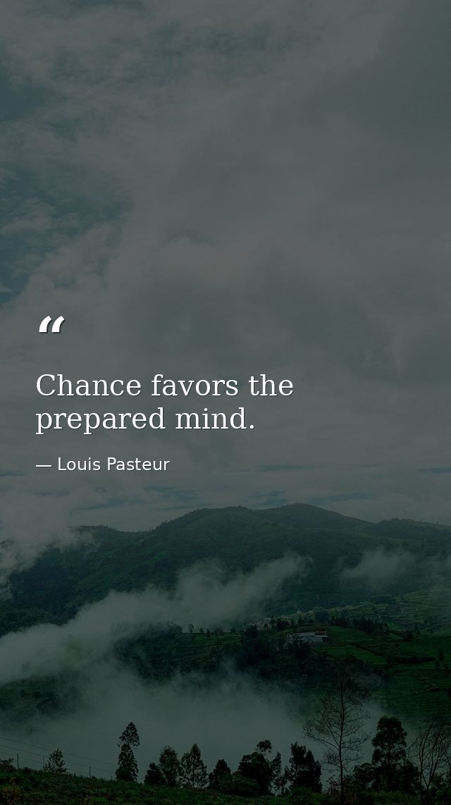 Chance favors the prepared mind. — Louis Pasteur
