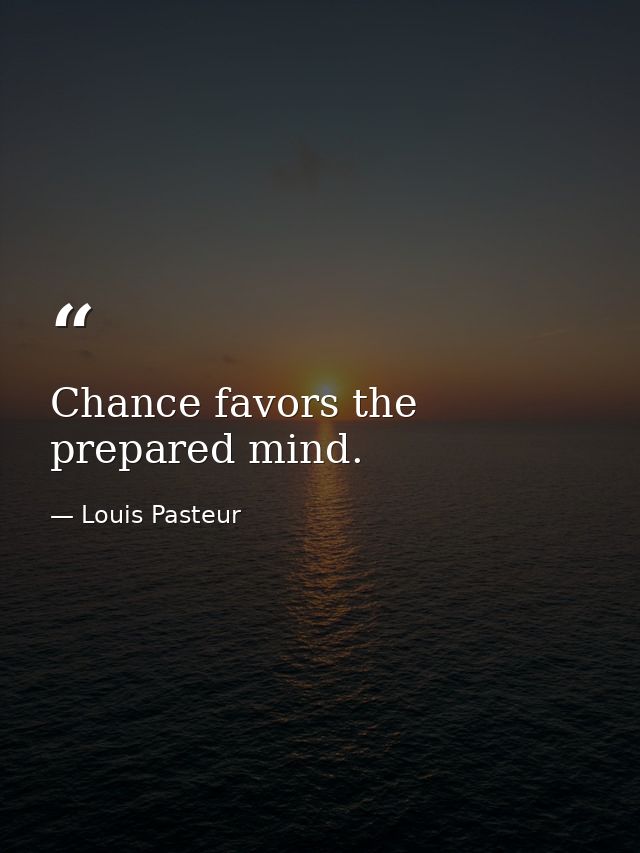 Chance favors the prepared mind. — Louis Pasteur