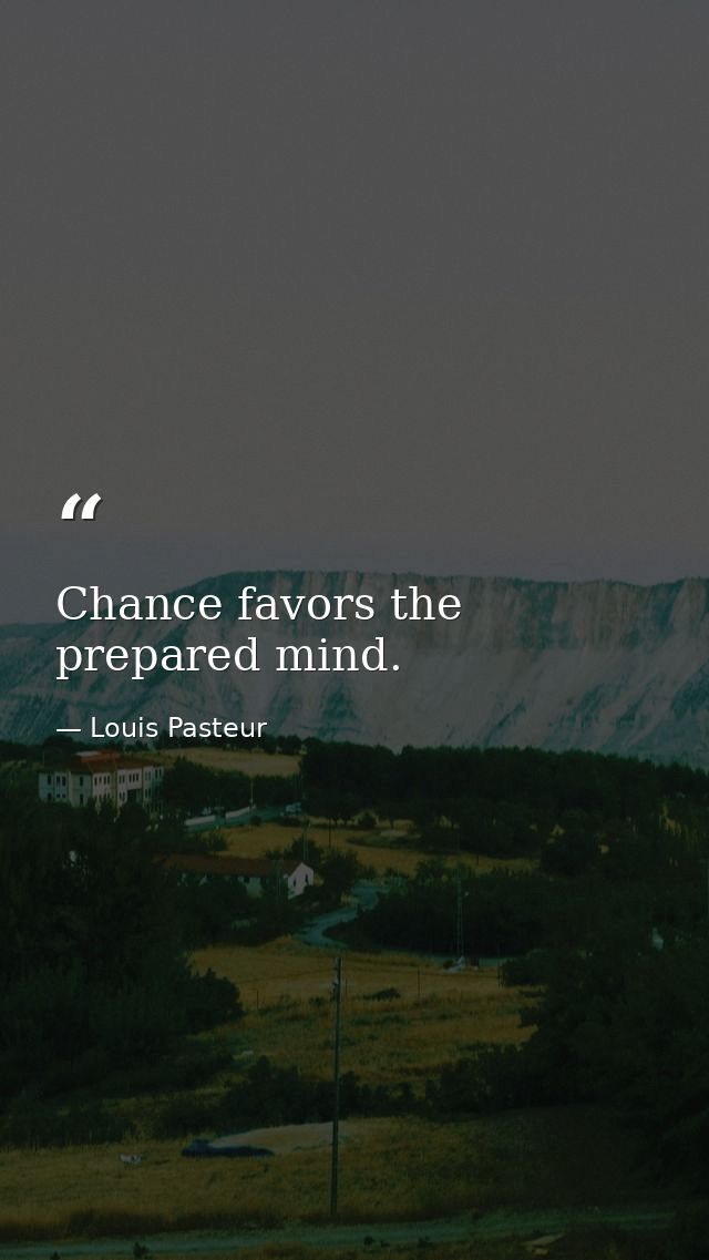 Chance favors the prepared mind. — Louis Pasteur