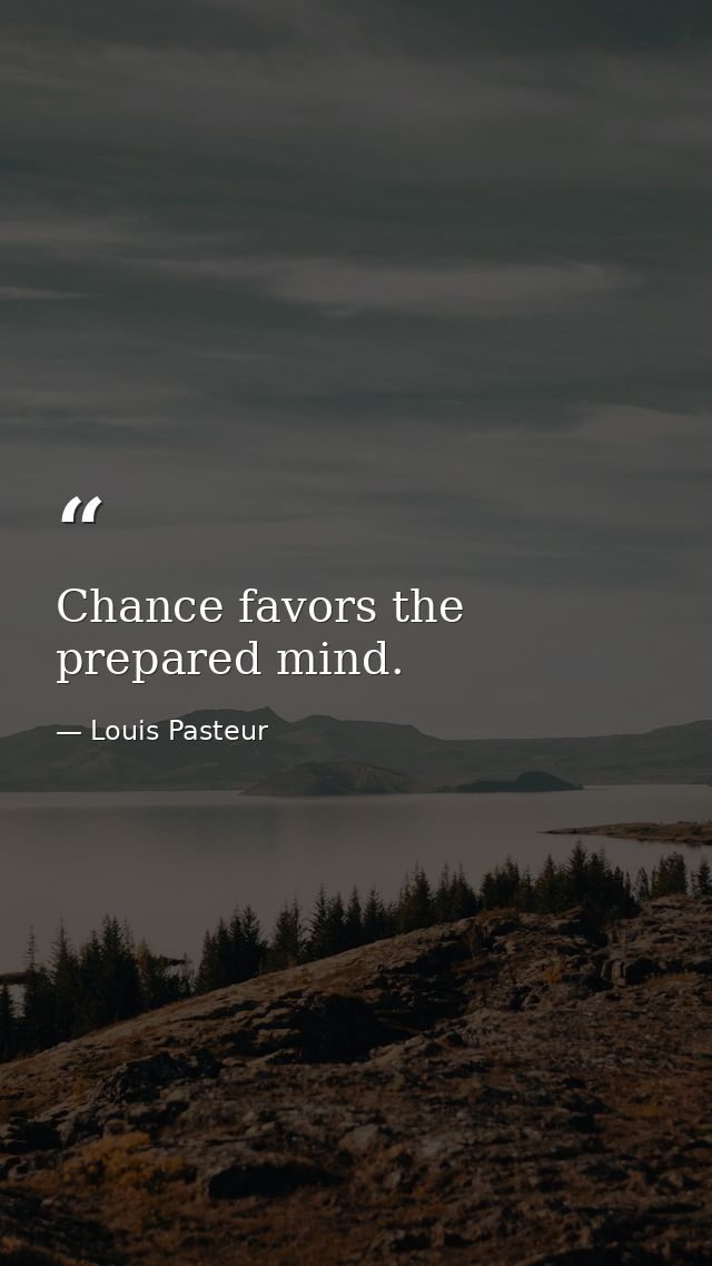 Chance favors the prepared mind. — Louis Pasteur