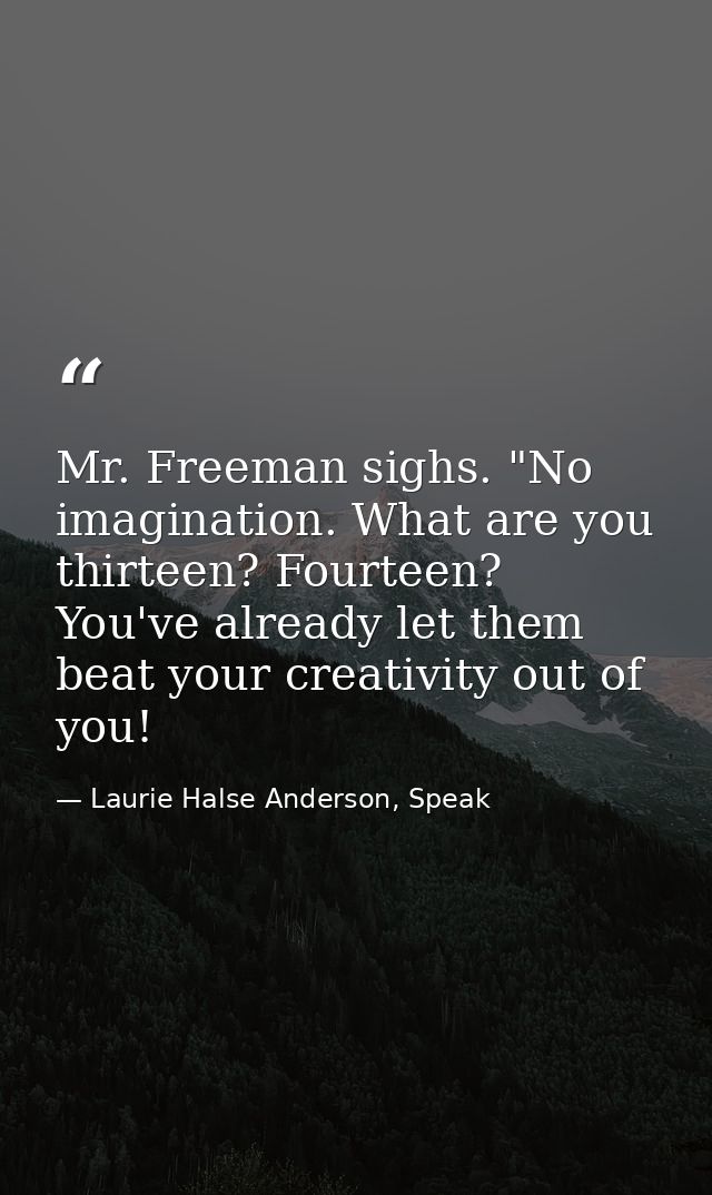 Mr. Freeman sighs. "No imagination. What are you thirteen? Fourteen? You've already let them beat your creativity out of — Laurie Halse Anderson, Speak