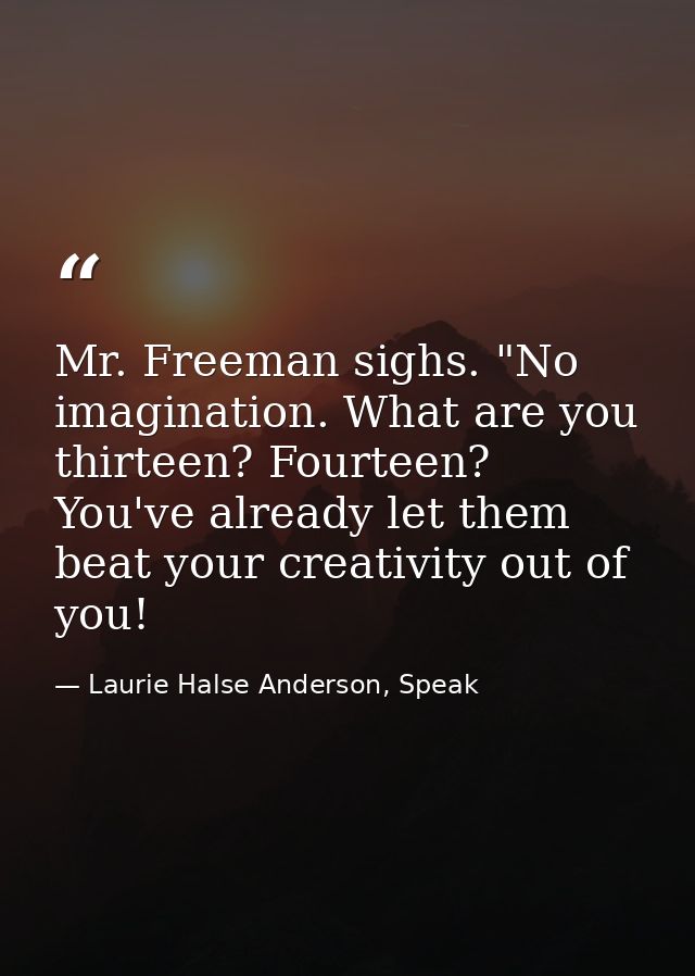 Mr. Freeman sighs. "No imagination. What are you thirteen? Fourteen? You've already let them beat your creativity out of — Laurie Halse Anderson, Speak
