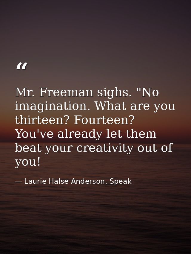 Mr. Freeman sighs. "No imagination. What are you thirteen? Fourteen? You've already let them beat your creativity out of — Laurie Halse Anderson, Speak