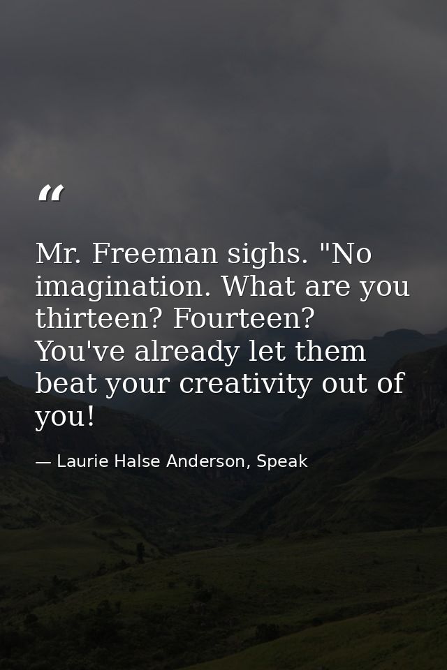 Mr. Freeman sighs. "No imagination. What are you thirteen? Fourteen? You've already let them beat your creativity out of — Laurie Halse Anderson, Speak