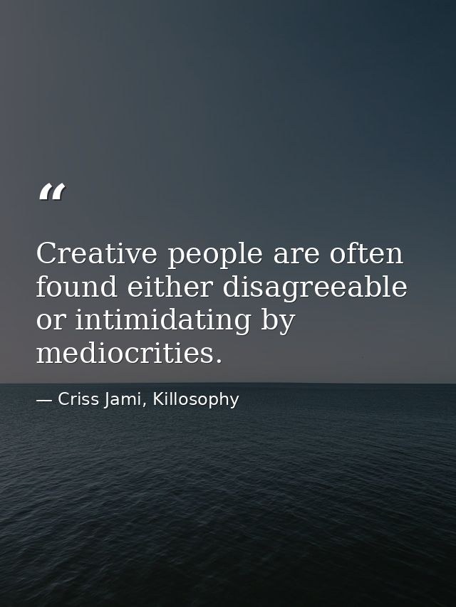 Creative people are often found either disagreeable or intimidating by mediocrities. — Criss Jami, Killosophy