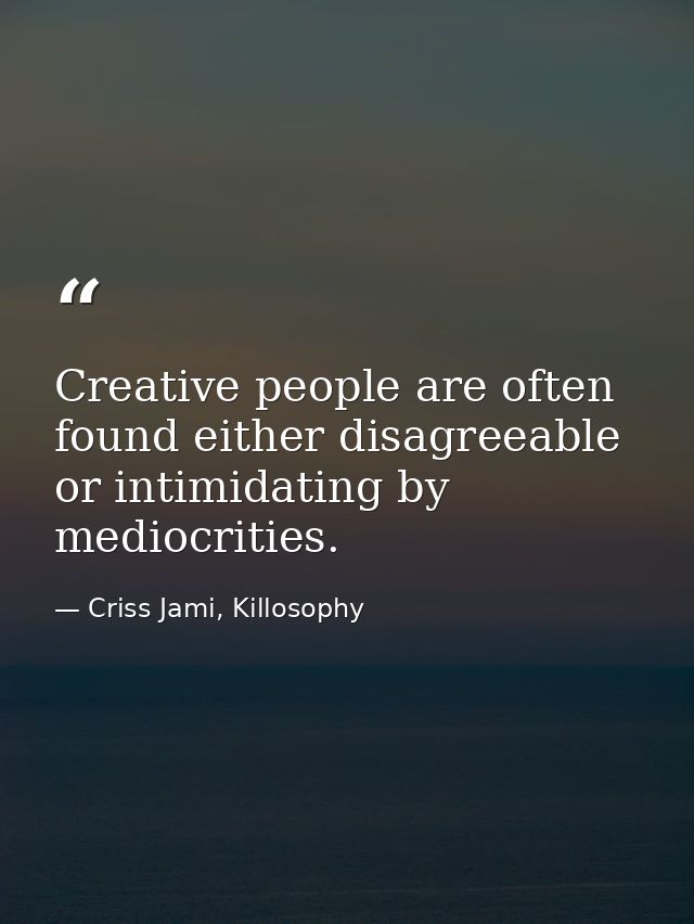 Creative people are often found either disagreeable or intimidating by mediocrities. — Criss Jami, Killosophy