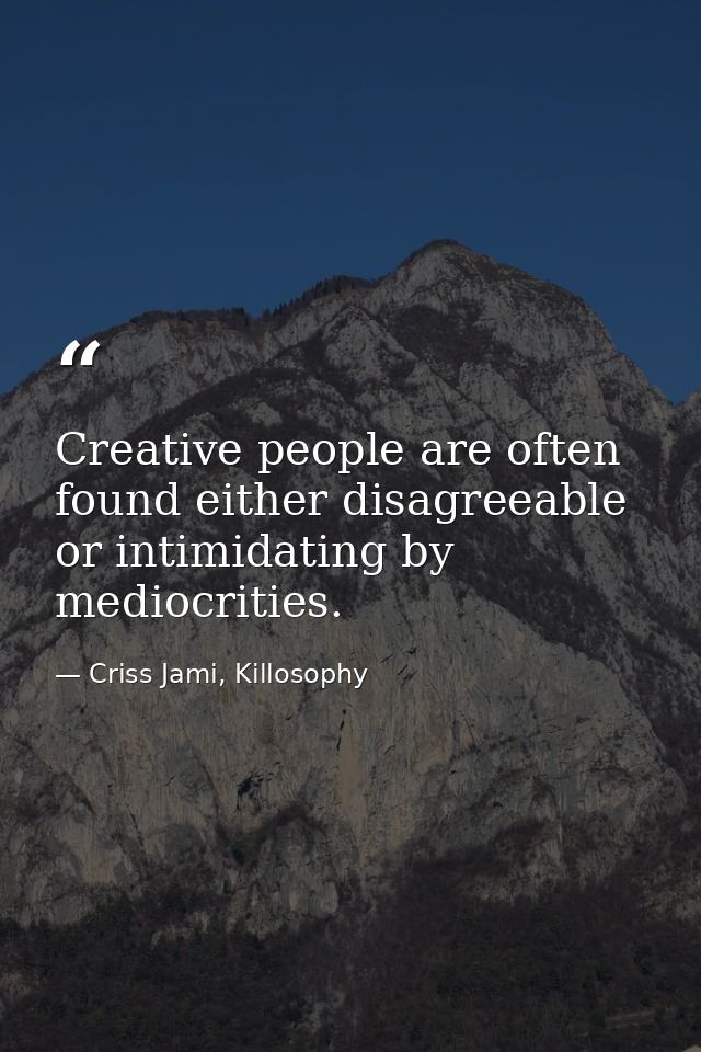 Creative people are often found either disagreeable or intimidating by mediocrities. — Criss Jami, Killosophy