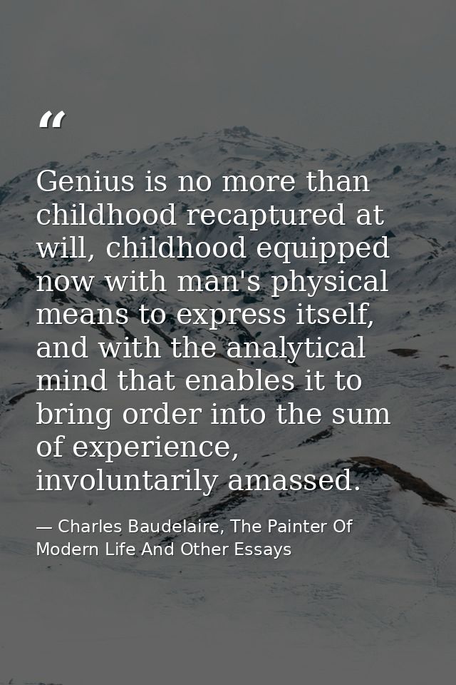 Genius is no more than childhood recaptured at will, childhood equipped now with man's physical means to express itself, — Charles Baudelaire, The Painter Of Modern Life And Other Essays