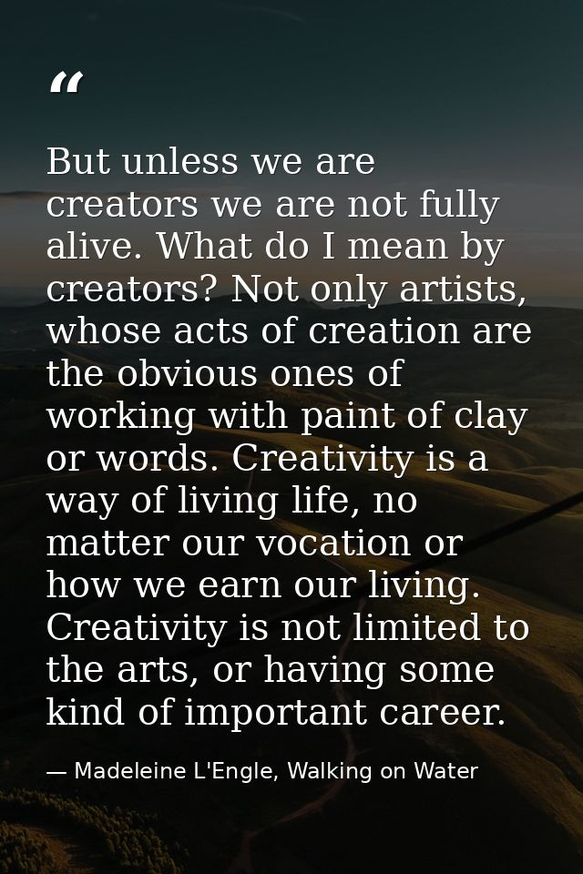 But unless we are creators we are not fully alive. What do I mean by creators? Not only artists, whose acts of creation  — Madeleine L'Engle, Walking on Water