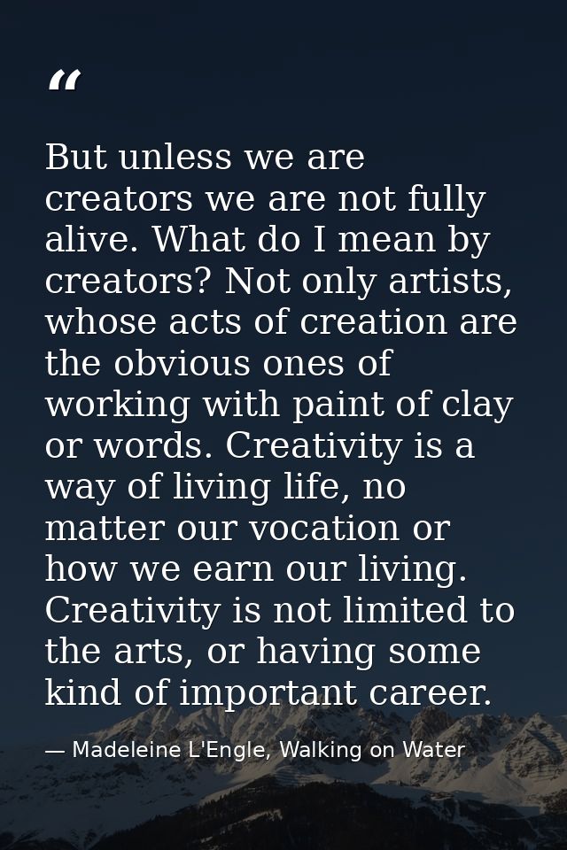 But unless we are creators we are not fully alive. What do I mean by creators? Not only artists, whose acts of creation  — Madeleine L'Engle, Walking on Water