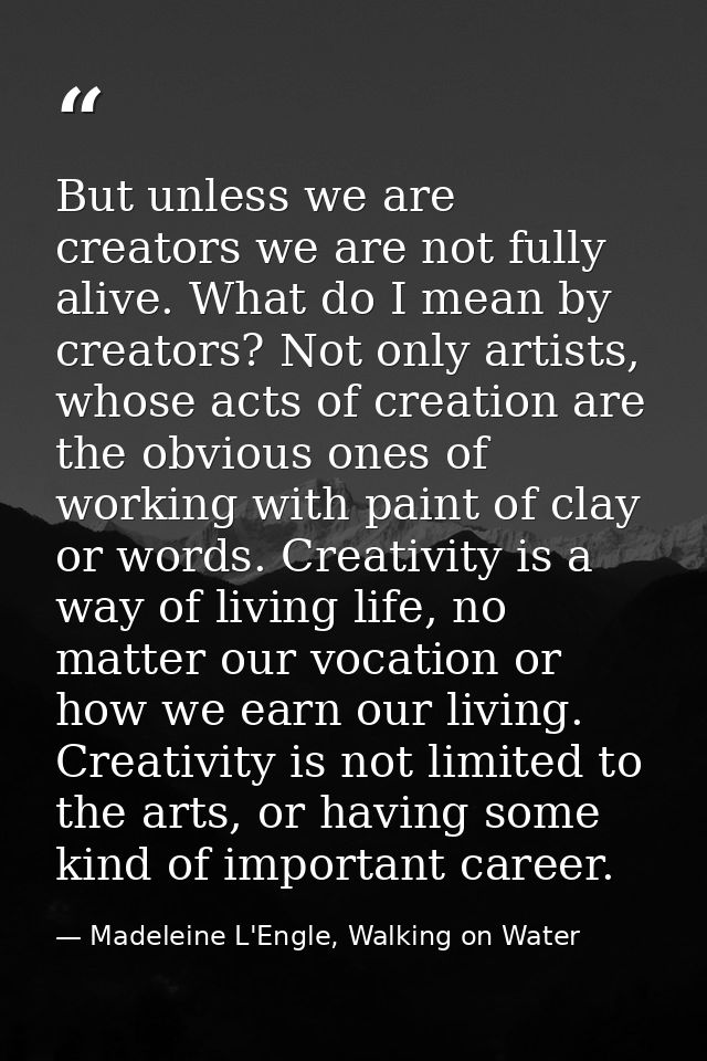 But unless we are creators we are not fully alive. What do I mean by creators? Not only artists, whose acts of creation  — Madeleine L'Engle, Walking on Water