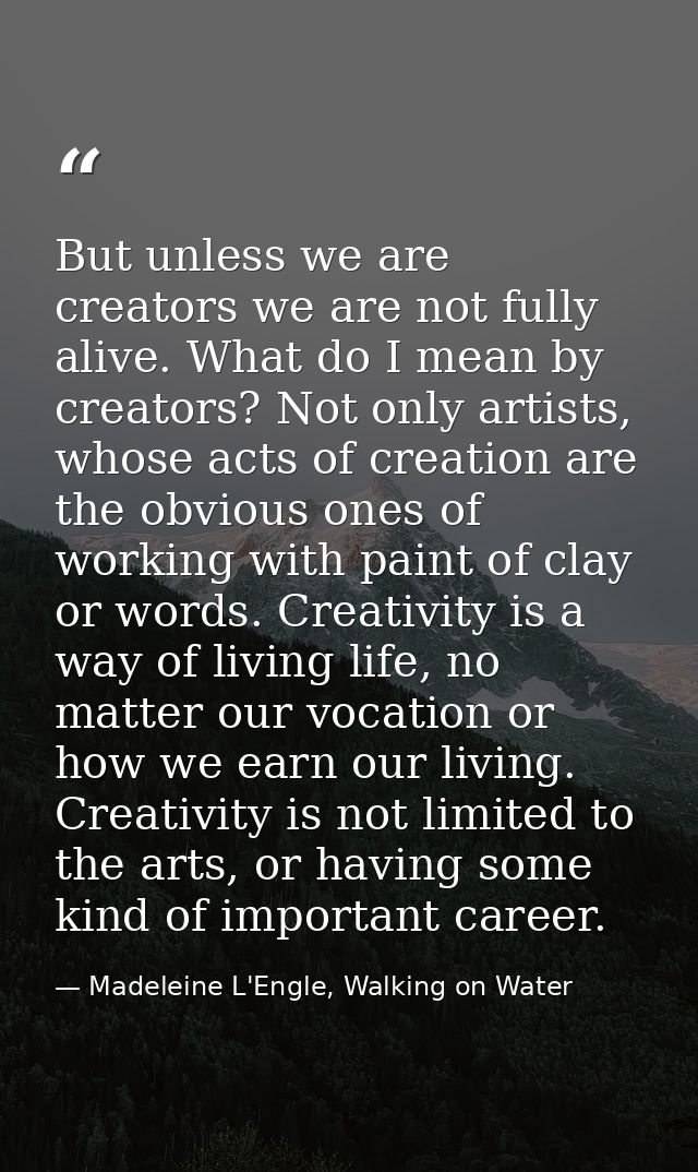 But unless we are creators we are not fully alive. What do I mean by creators? Not only artists, whose acts of creation  — Madeleine L'Engle, Walking on Water