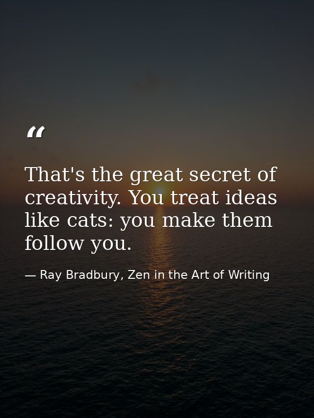 That's the great secret of creativity. You treat ideas like cats: you make them follow you. — Ray Bradbury, Zen in the Art of Writing
