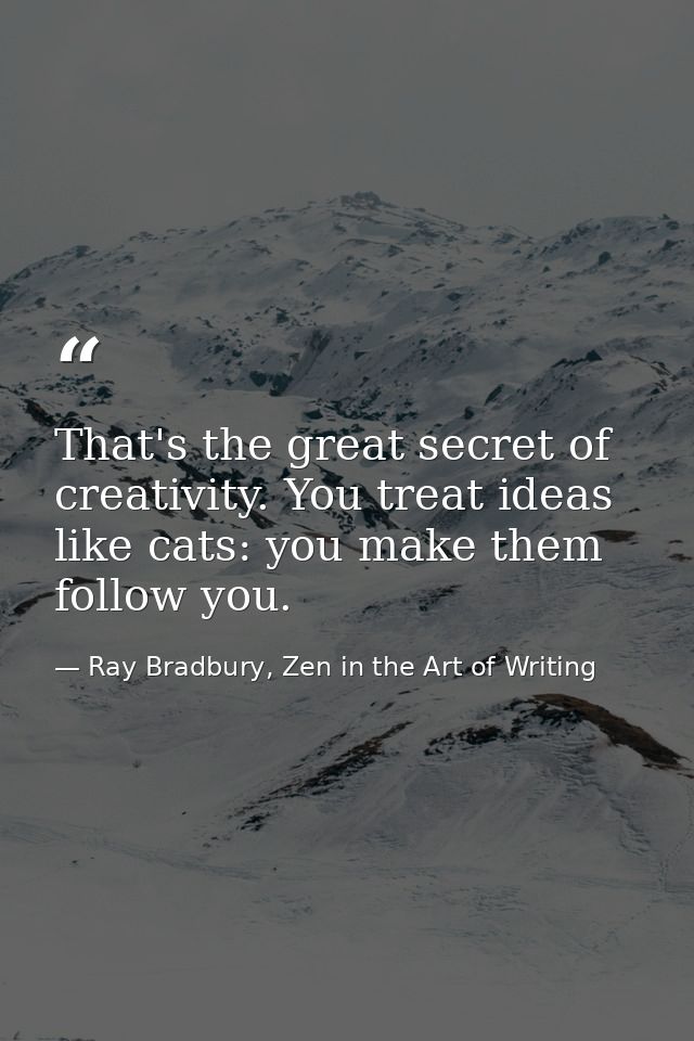 That's the great secret of creativity. You treat ideas like cats: you make them follow you. — Ray Bradbury, Zen in the Art of Writing