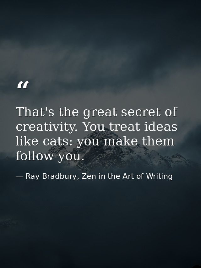 That's the great secret of creativity. You treat ideas like cats: you make them follow you. — Ray Bradbury, Zen in the Art of Writing
