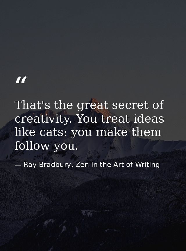 That's the great secret of creativity. You treat ideas like cats: you make them follow you. — Ray Bradbury, Zen in the Art of Writing