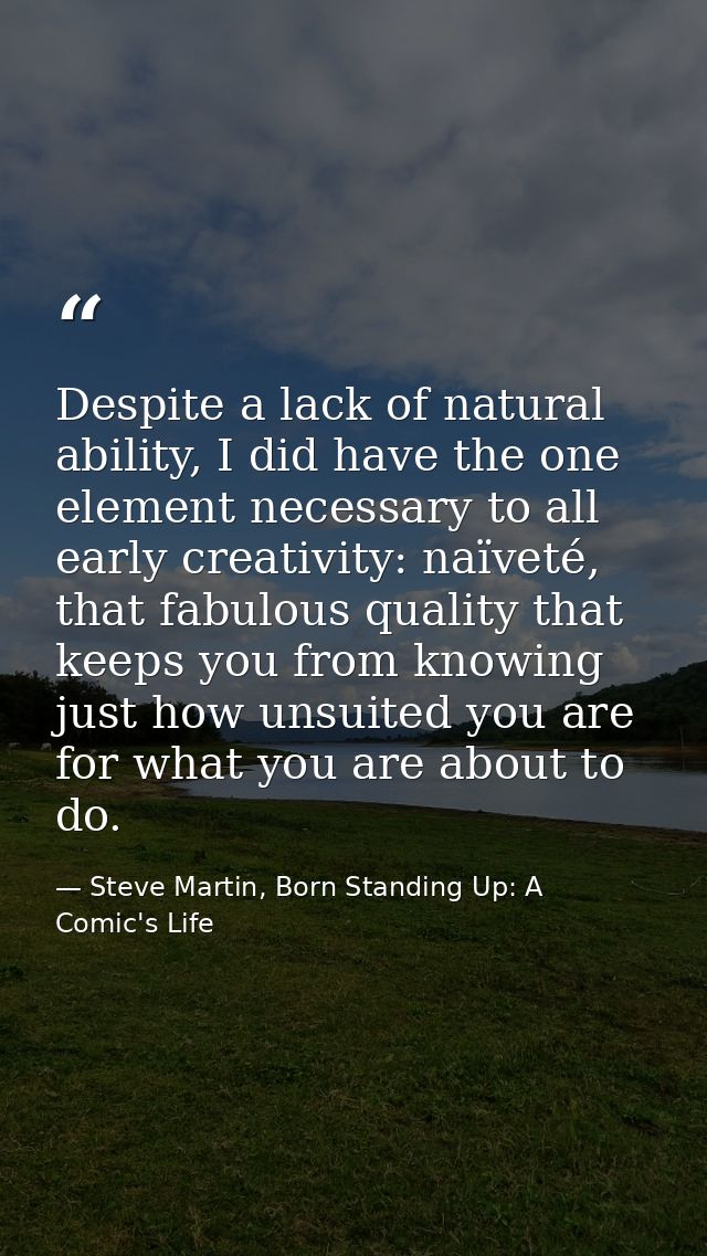 Despite a lack of natural ability, I did have the one element necessary to all early creativity: naïveté, that fabulous  — Steve Martin, Born Standing Up: A Comic's Life