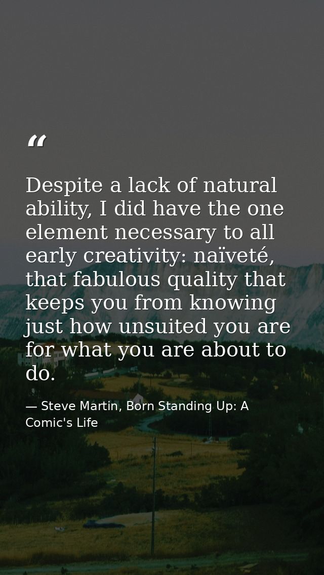 Despite a lack of natural ability, I did have the one element necessary to all early creativity: naïveté, that fabulous  — Steve Martin, Born Standing Up: A Comic's Life