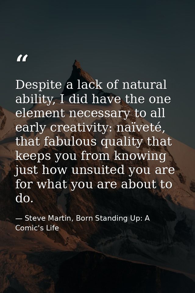 Despite a lack of natural ability, I did have the one element necessary to all early creativity: naïveté, that fabulous  — Steve Martin, Born Standing Up: A Comic's Life
