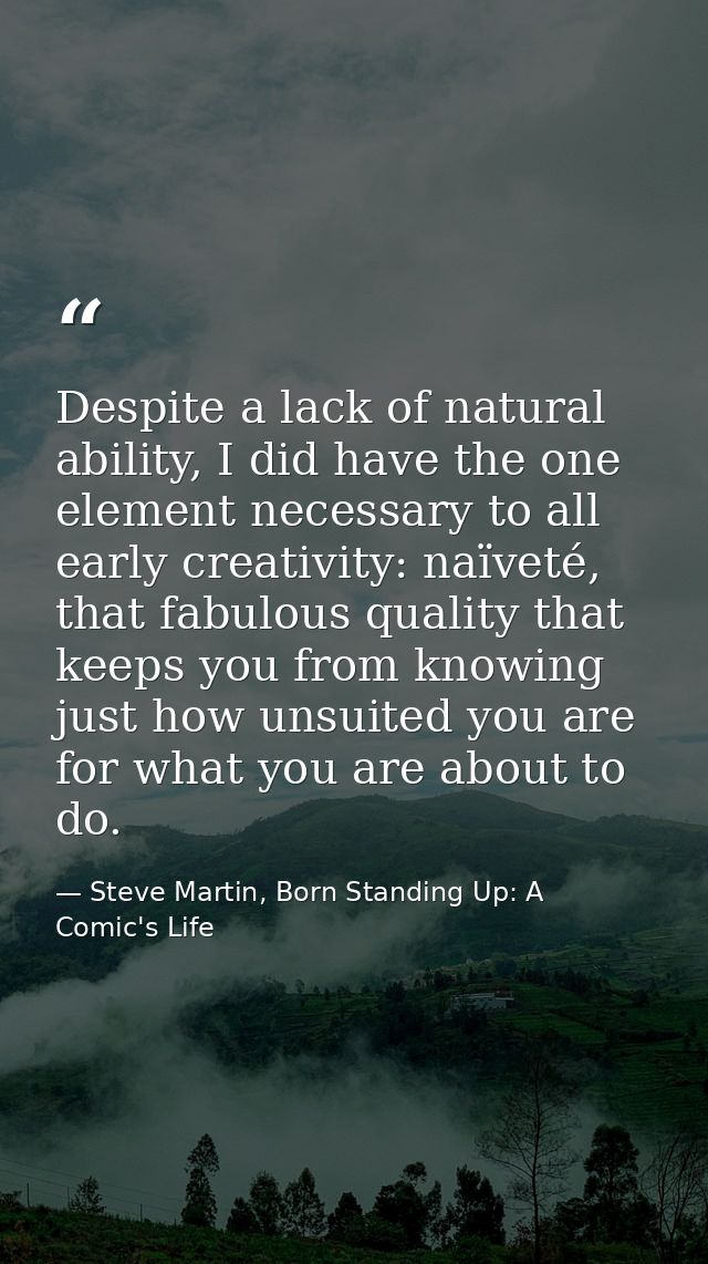 Despite a lack of natural ability, I did have the one element necessary to all early creativity: naïveté, that fabulous  — Steve Martin, Born Standing Up: A Comic's Life