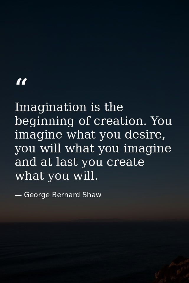 Imagination is the beginning of creation. You imagine what you desire, you will what you imagine and at last you create  — George Bernard Shaw