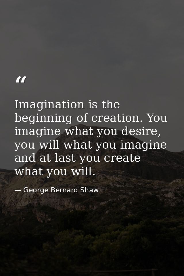 Imagination is the beginning of creation. You imagine what you desire, you will what you imagine and at last you create  — George Bernard Shaw