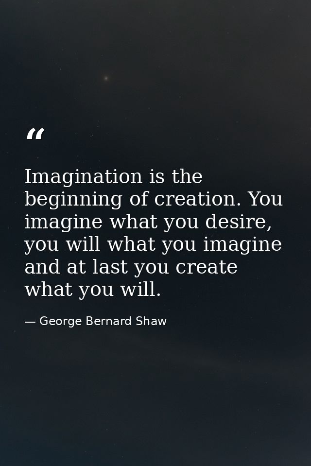Imagination is the beginning of creation. You imagine what you desire, you will what you imagine and at last you create  — George Bernard Shaw