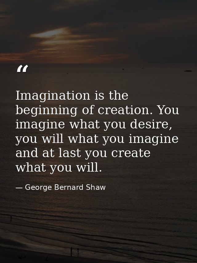 Imagination is the beginning of creation. You imagine what you desire, you will what you imagine and at last you create  — George Bernard Shaw