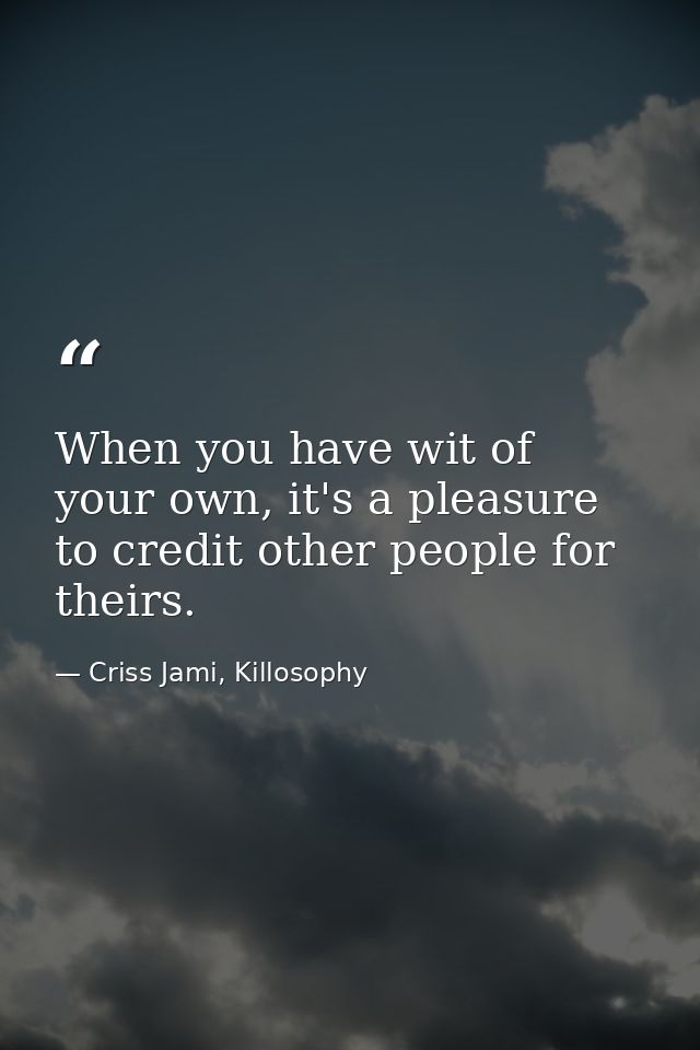 When you have wit of your own, it's a pleasure to credit other people for theirs. — Criss Jami, Killosophy