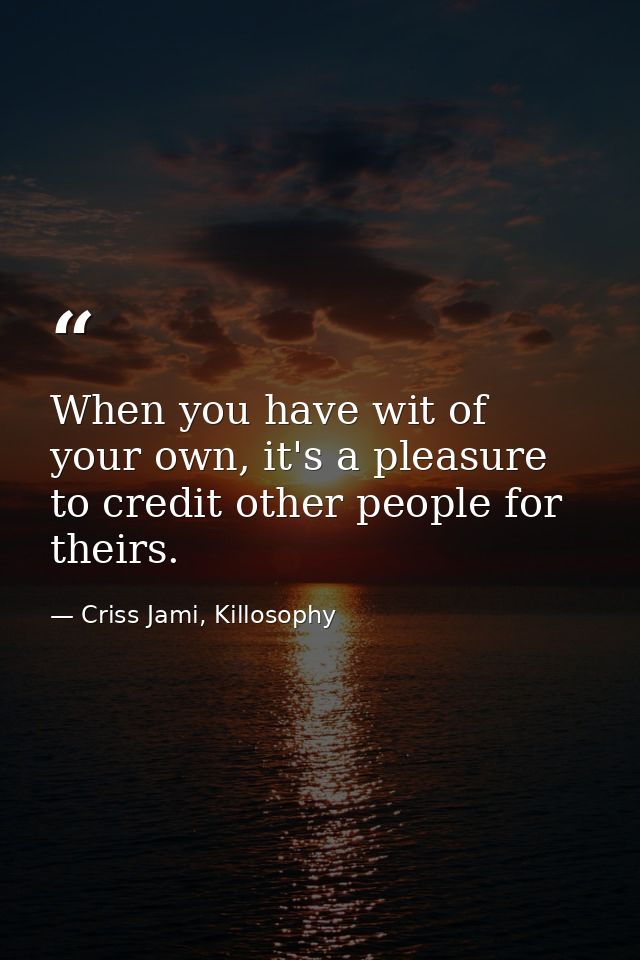 When you have wit of your own, it's a pleasure to credit other people for theirs. — Criss Jami, Killosophy