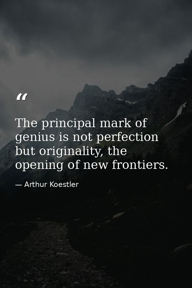The principal mark of genius is not perfection but originality, the opening of new frontiers. — Arthur Koestler