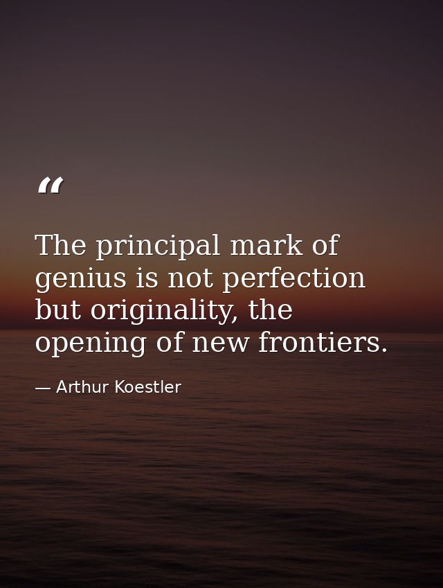 The principal mark of genius is not perfection but originality, the opening of new frontiers. — Arthur Koestler