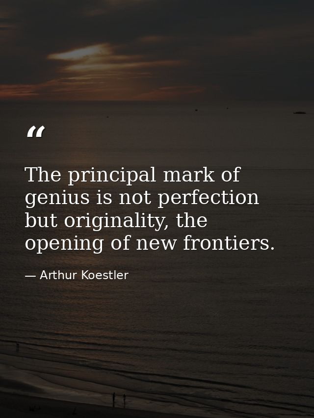The principal mark of genius is not perfection but originality, the opening of new frontiers. — Arthur Koestler
