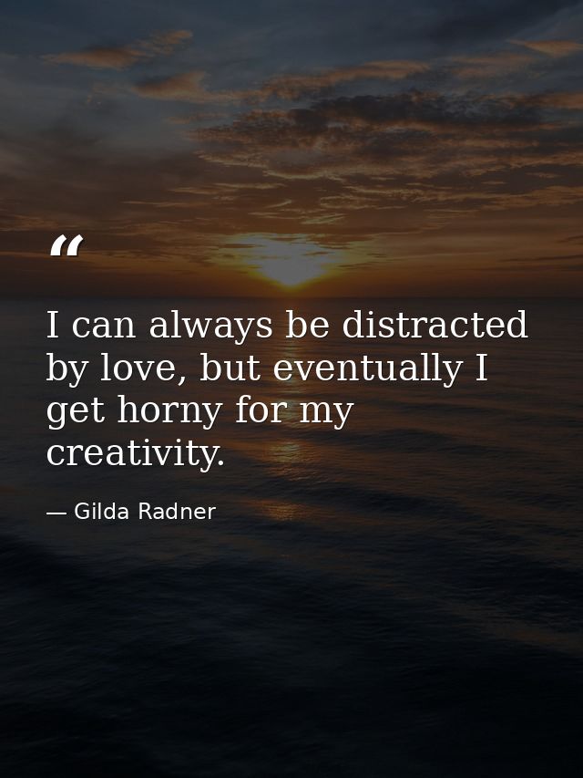 I can always be distracted by love, but eventually I get horny for my creativity. — Gilda Radner