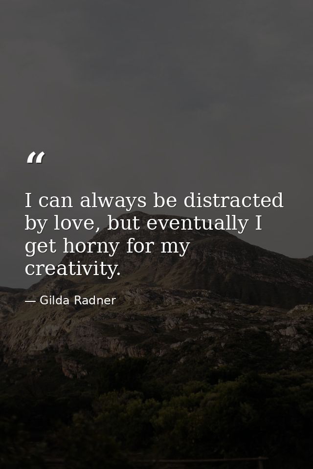 I can always be distracted by love, but eventually I get horny for my creativity. — Gilda Radner