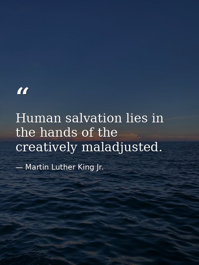 Human salvation lies in the hands of the creatively maladjusted. — Martin Luther King Jr.