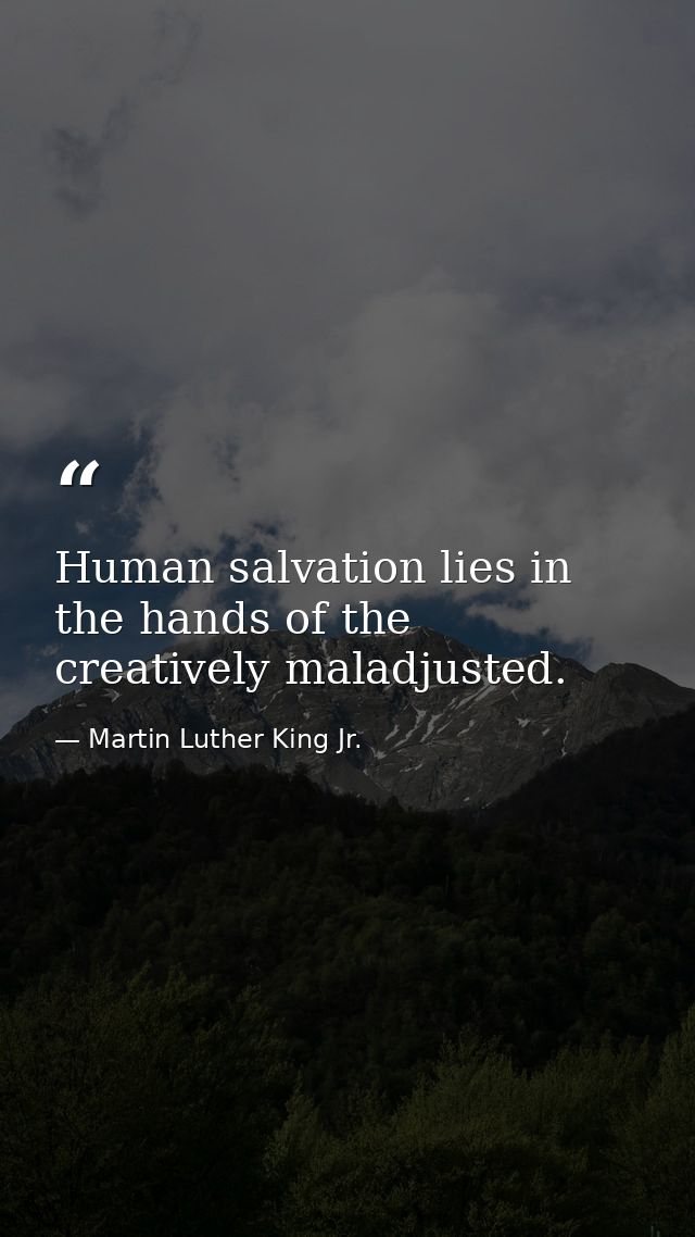 Human salvation lies in the hands of the creatively maladjusted. — Martin Luther King Jr.