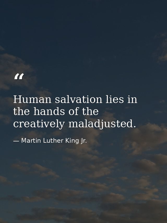 Human salvation lies in the hands of the creatively maladjusted. — Martin Luther King Jr.