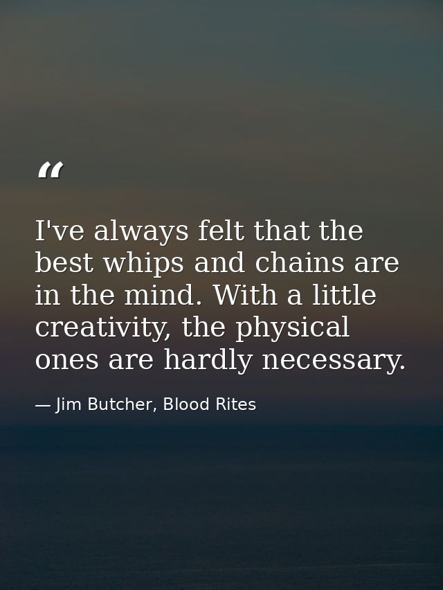 I've always felt that the best whips and chains are in the mind. With a little creativity, the physical ones are hardly  — Jim Butcher, Blood Rites