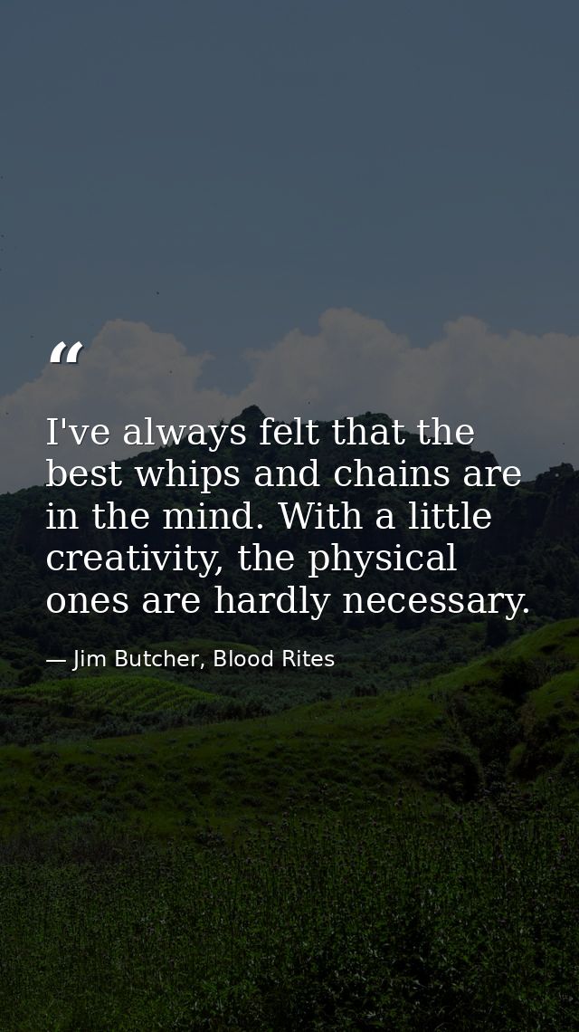 I've always felt that the best whips and chains are in the mind. With a little creativity, the physical ones are hardly  — Jim Butcher, Blood Rites
